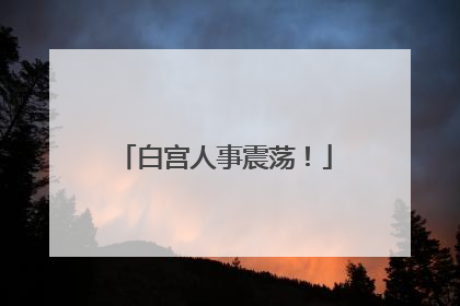 白宫人事震荡！